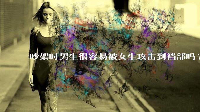 吵架时男生很容易被女生攻击到裆部吗?