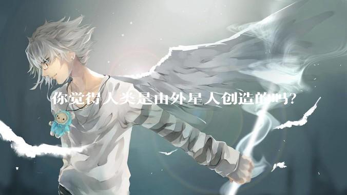 你觉得人类是由外星人创造的吗？