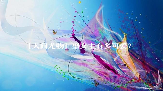 「人间尤物」型女主有多可爱？