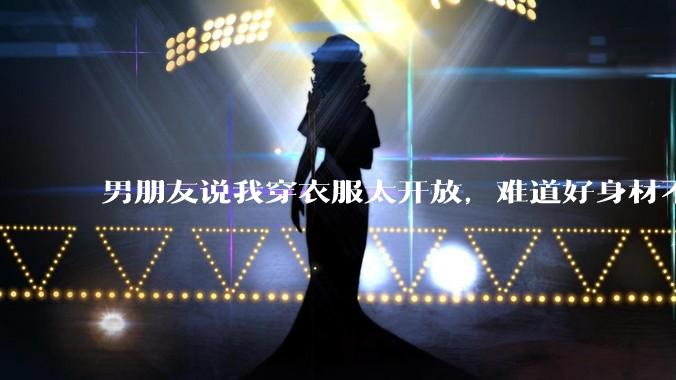 男朋友说我穿衣服太开放，难道好身材不应该显示出来吗？