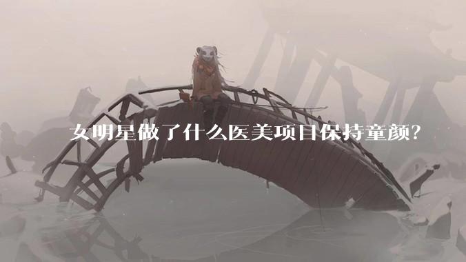 女明星做了什么医美项目保持童颜？