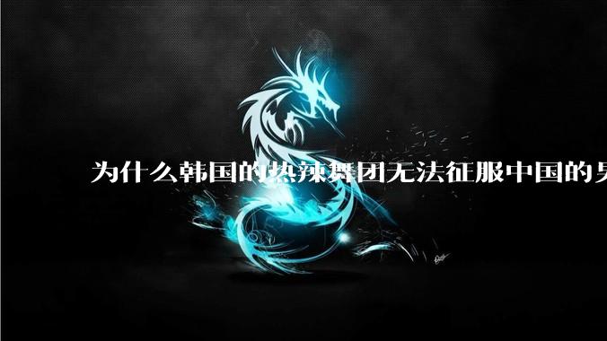 为什么韩国的热辣舞团无法征服中国的男性市场？？