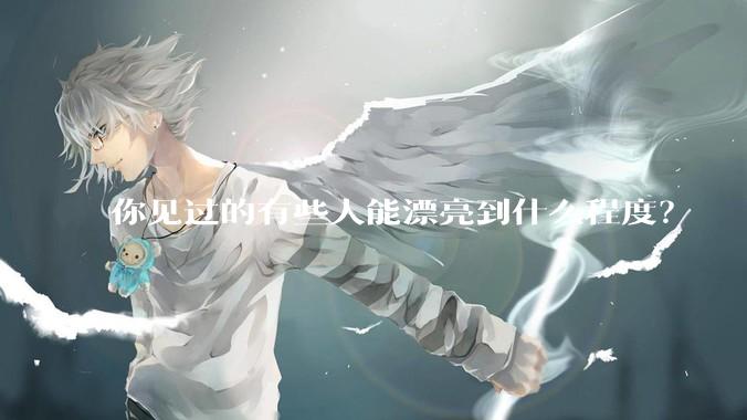 你见过的有些人能漂亮到什么程度？
