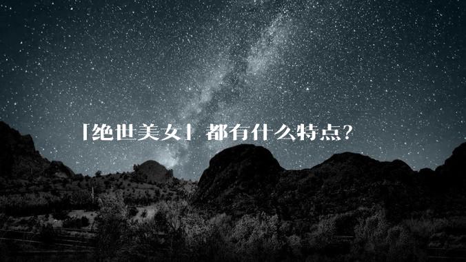 「绝世美女」都有什么特点？